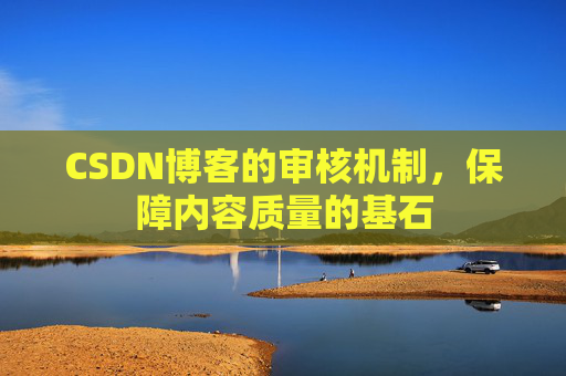 CSDN博客的审核机制，保障内容质量的基石